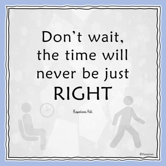 Don’t wait, the time will never be just right. Napoleon Hill